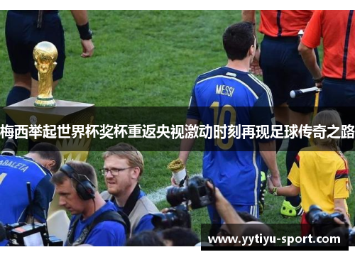梅西举起世界杯奖杯重返央视激动时刻再现足球传奇之路