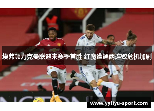 埃弗顿力克曼联迎来赛季首胜 红魔遭遇两连败危机加剧