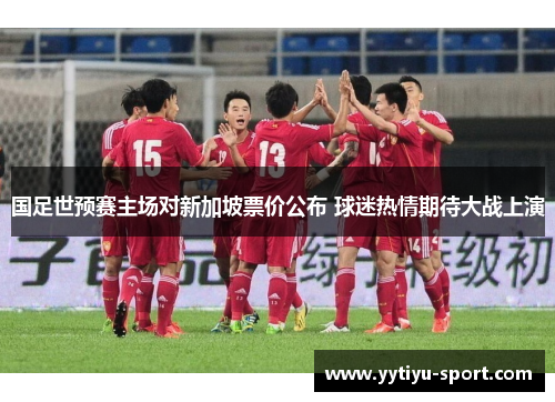 国足世预赛主场对新加坡票价公布 球迷热情期待大战上演