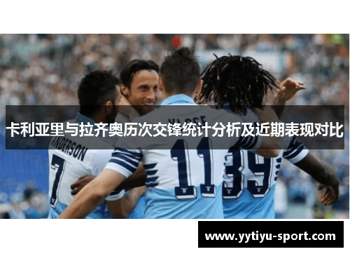 卡利亚里与拉齐奥历次交锋统计分析及近期表现对比