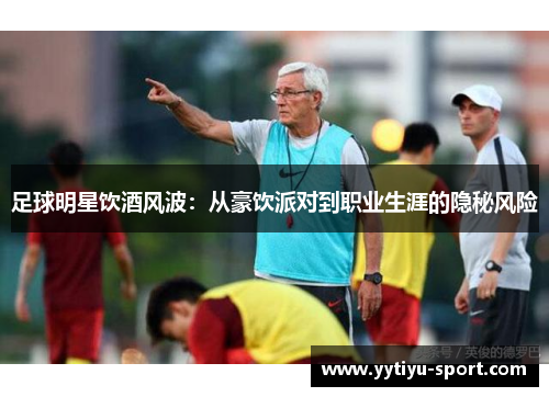 足球明星饮酒风波：从豪饮派对到职业生涯的隐秘风险