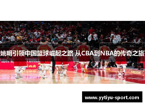 姚明引领中国篮球崛起之路 从CBA到NBA的传奇之旅