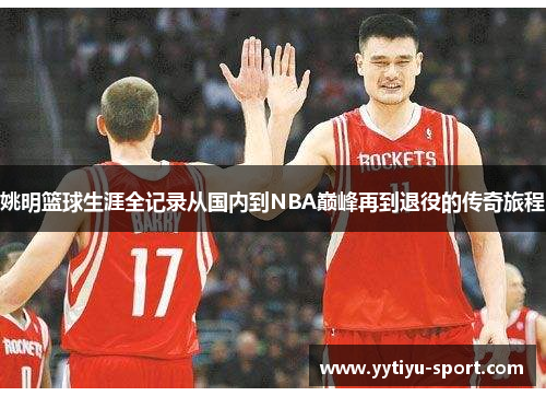 姚明篮球生涯全记录从国内到NBA巅峰再到退役的传奇旅程