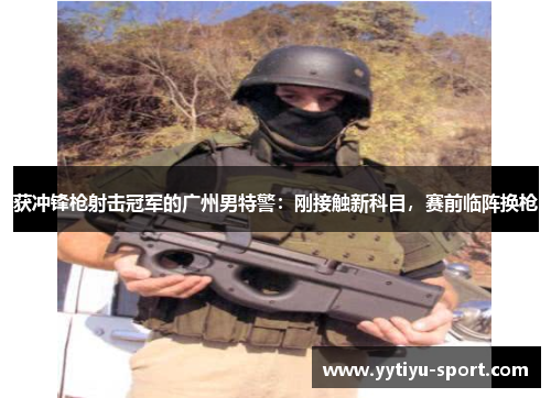 获冲锋枪射击冠军的广州男特警：刚接触新科目，赛前临阵换枪