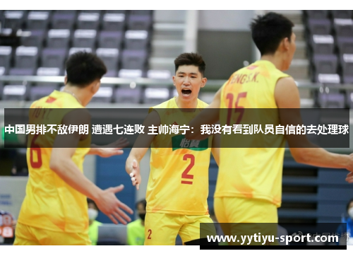 中国男排不敌伊朗 遭遇七连败 主帅海宁：我没有看到队员自信的去处理球