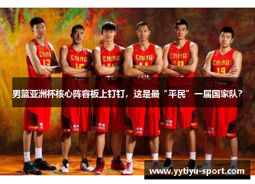 男篮亚洲杯核心阵容板上钉钉，这是最“平民”一届国家队？